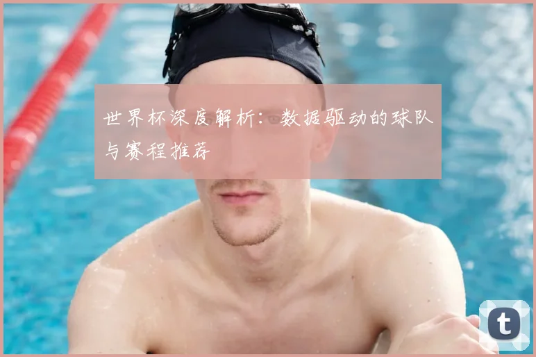 世界杯深度解析:数据驱动的球队与赛程推荐