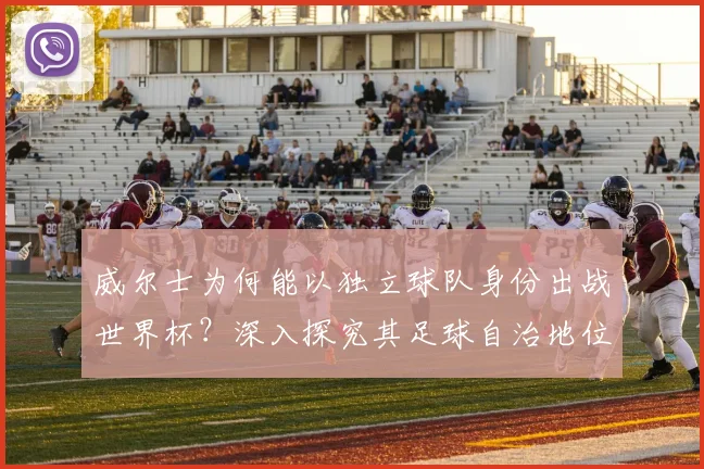 威尔士为何能以独立球队身份出战世界杯？深入探究其足球自治地位