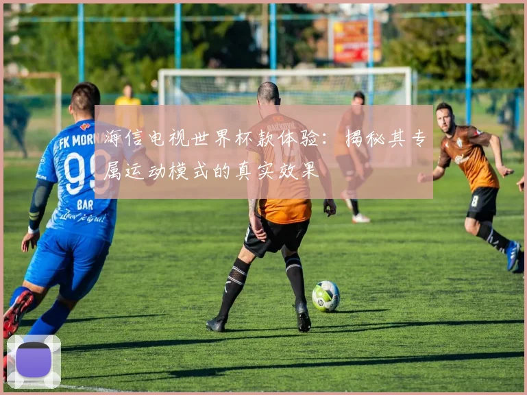 海信电视世界杯款体验：揭秘其专属运动模式的真实效果