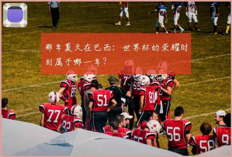 那年夏天在巴西：世界杯的荣耀时刻属于哪一年？