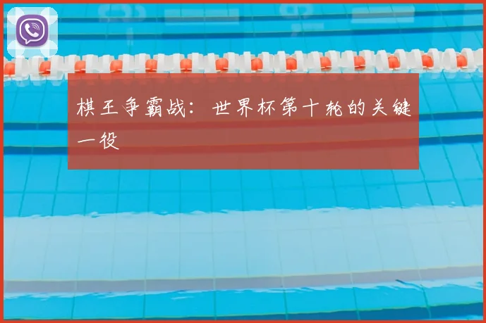 棋王争霸战：世界杯第十轮的关键一役