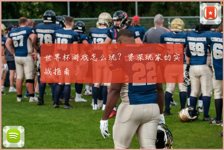 世界杯游戏怎么玩？资深玩家的实战指南