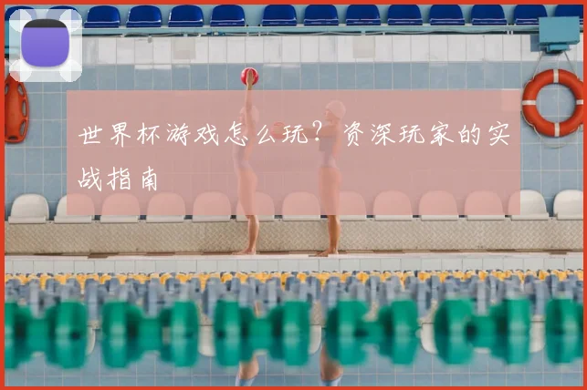 世界杯游戏怎么玩？资深玩家的实战指南