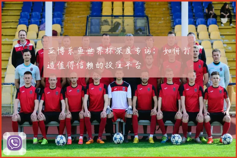 亚博乐鱼世界杯深度专访：如何打造值得信赖的投注平台