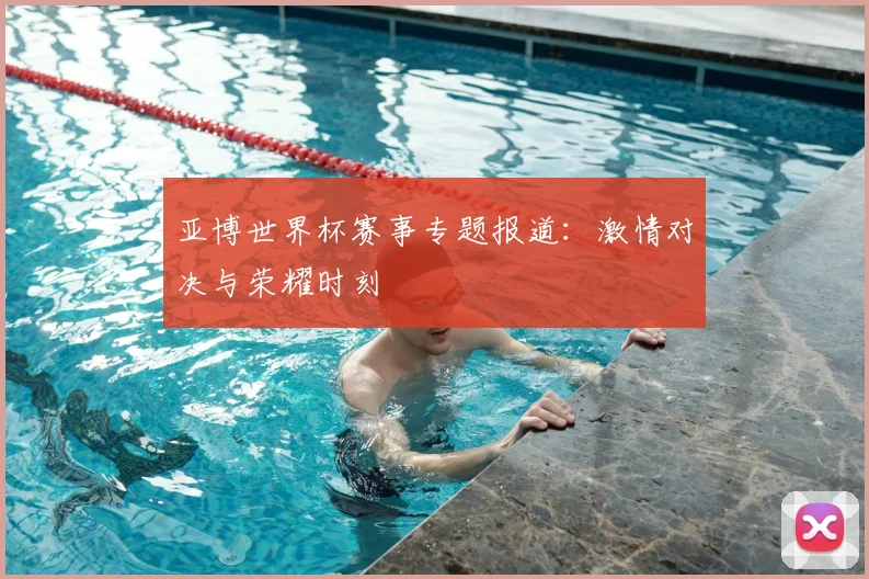 亚博世界杯赛事专题报道：激情对决与荣耀时刻