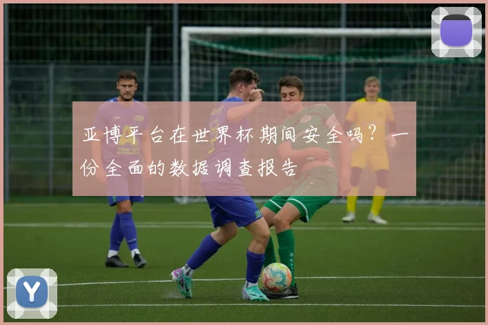 亚博平台在世界杯期间安全吗？一份全面的数据调查报告
