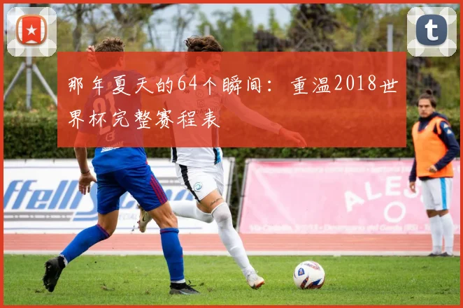 那年夏天的64个瞬间：重温2018世界杯完整赛程表