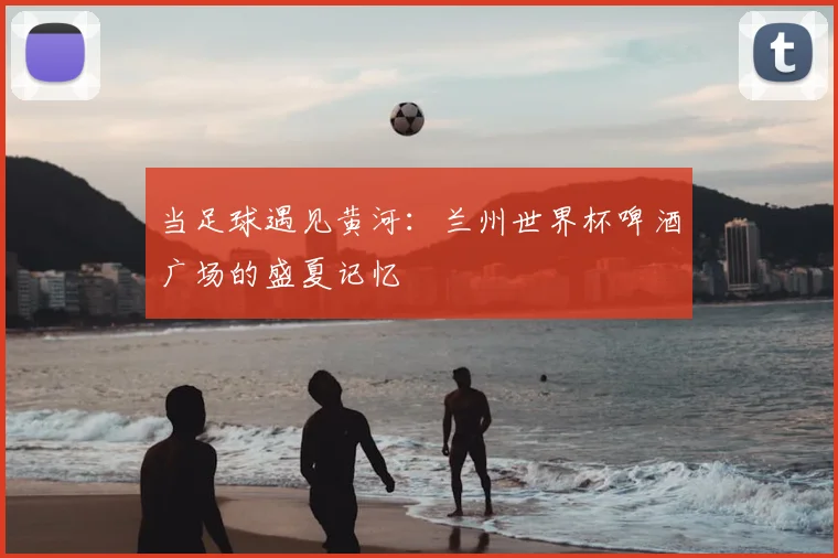 当足球遇见黄河：兰州世界杯啤酒广场的盛夏记忆