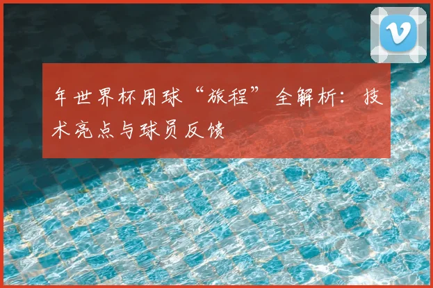 年世界杯用球“旅程”全解析：技术亮点与球员反馈