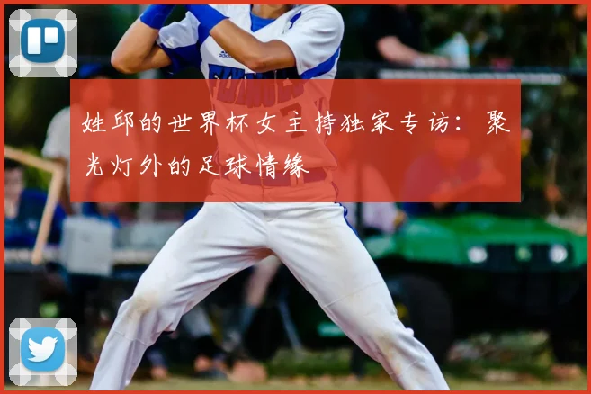 姓邱的世界杯女主持独家专访：聚光灯外的足球情缘