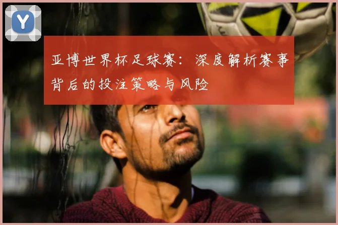 亚博世界杯足球赛：深度解析赛事背后的投注策略与风险