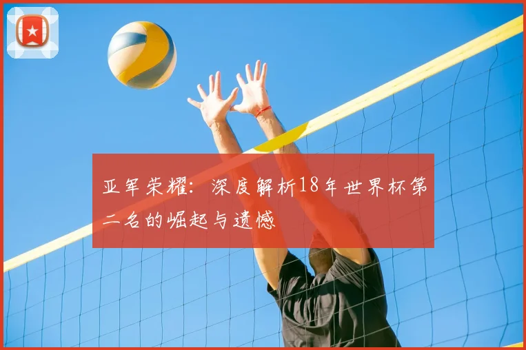 亚军荣耀：深度解析18年世界杯第二名的崛起与遗憾