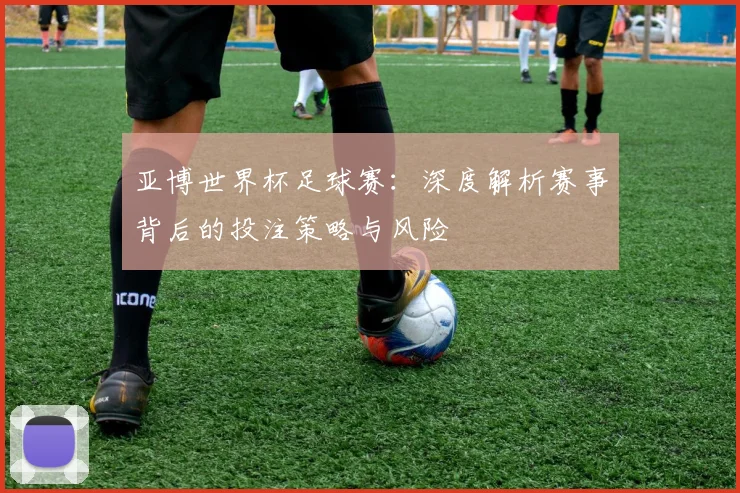 亚博世界杯足球赛：深度解析赛事背后的投注策略与风险