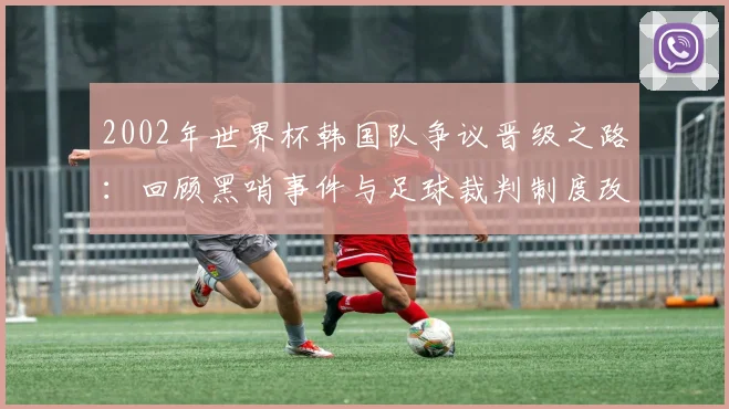 2002年世界杯韩国队争议晋级之路：回顾黑哨事件与足球裁判制度改革