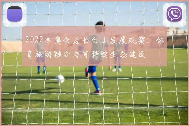 2022冬奥会后长白山发展观察：体育旅游融合与可持续生态建设