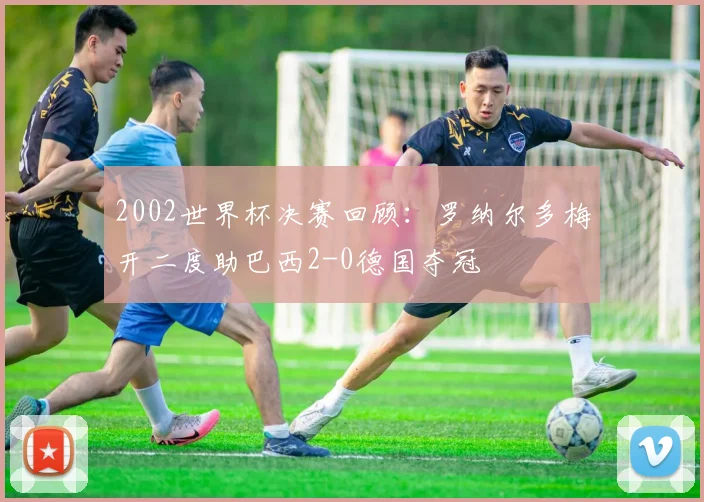 2002世界杯决赛回顾：罗纳尔多梅开二度助巴西2-0德国夺冠