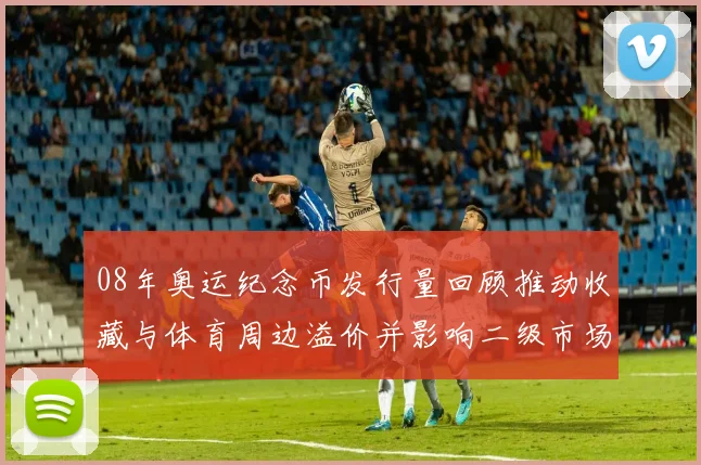 08年奥运纪念币发行量回顾推动收藏与体育周边溢价并影响二级市场定价
