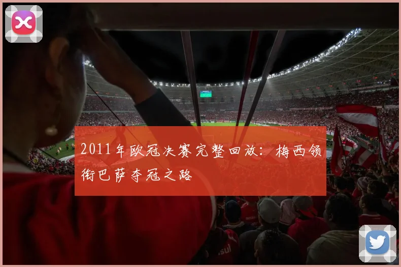 2011年欧冠决赛完整回放：梅西领衔巴萨夺冠之路