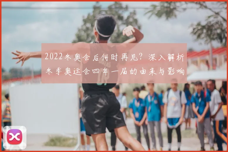 2022冬奥会后何时再见？深入解析冬季奥运会四年一届的由来与影响