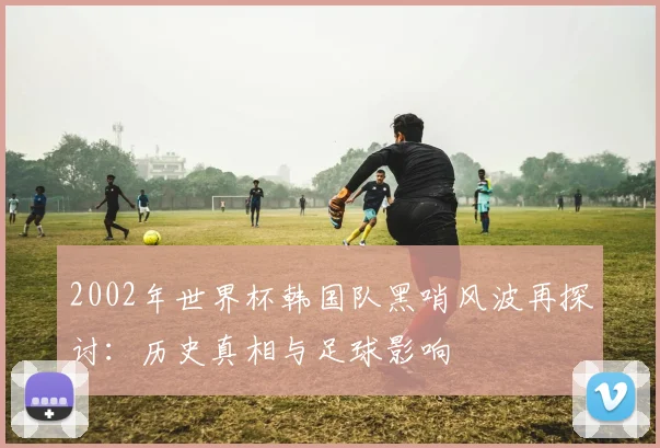 2002年世界杯韩国队黑哨风波再探讨：历史真相与足球影响