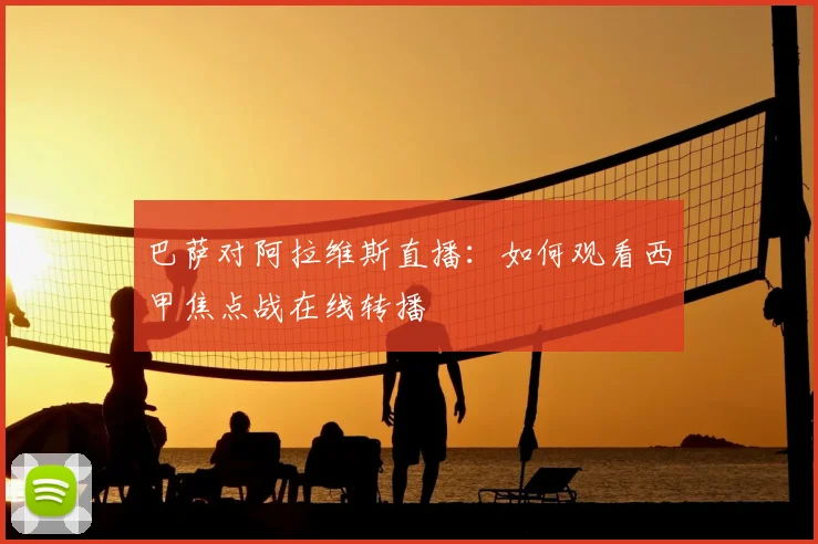 巴萨对阿拉维斯直播:如何观看西甲焦点战在线转播