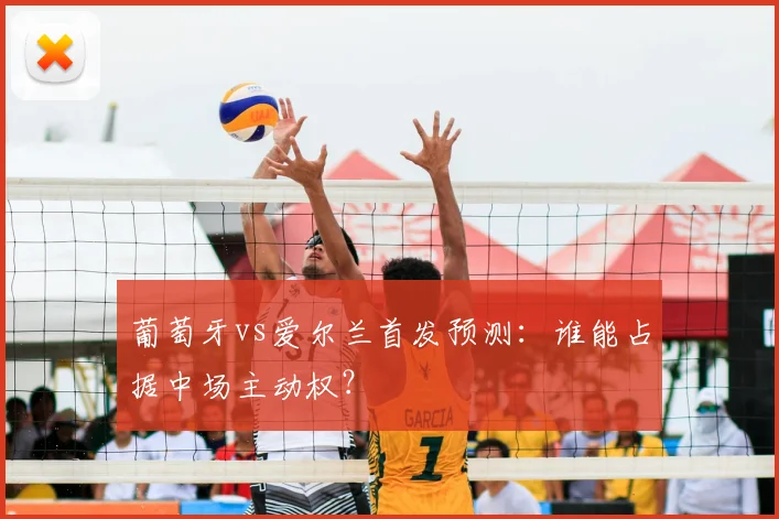 葡萄牙vs爱尔兰首发预测：谁能占据中场主动权？