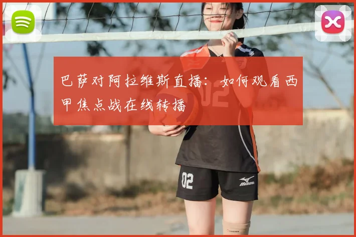 巴萨对阿拉维斯直播:如何观看西甲焦点战在线转播