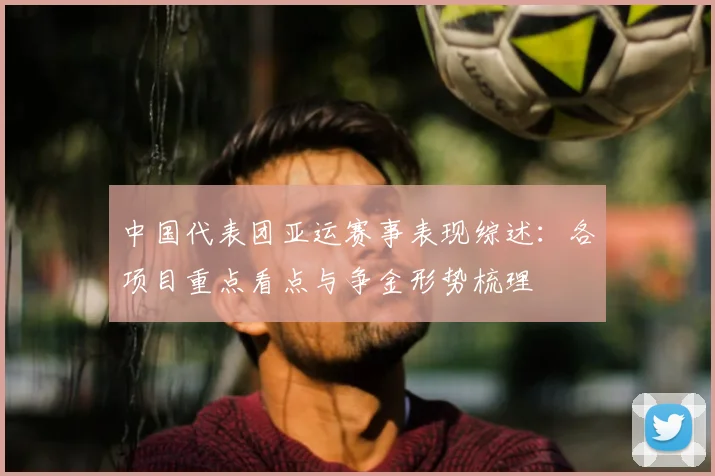中国代表团亚运赛事表现综述：各项目重点看点与争金形势梳理