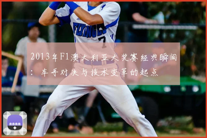 2013年F1澳大利亚大奖赛经典瞬间：车手对决与技术变革的起点