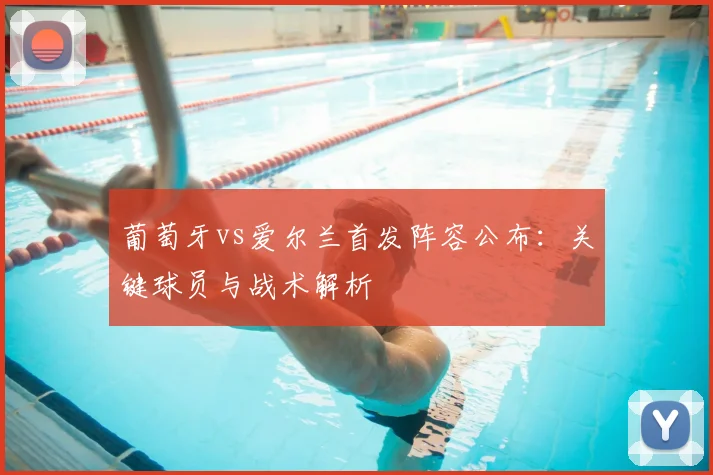 葡萄牙vs爱尔兰首发阵容公布：关键球员与战术解析
