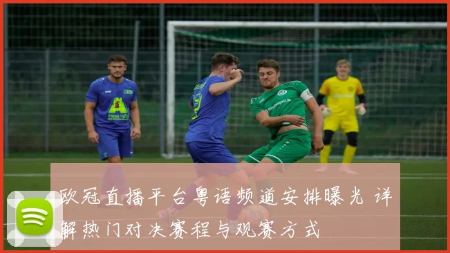 欧冠直播平台粤语频道安排曝光 详解热门对决赛程与观赛方式