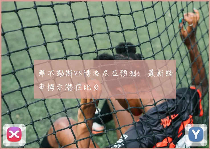 那不勒斯vs博洛尼亚预测：最新赔率揭示潜在比分