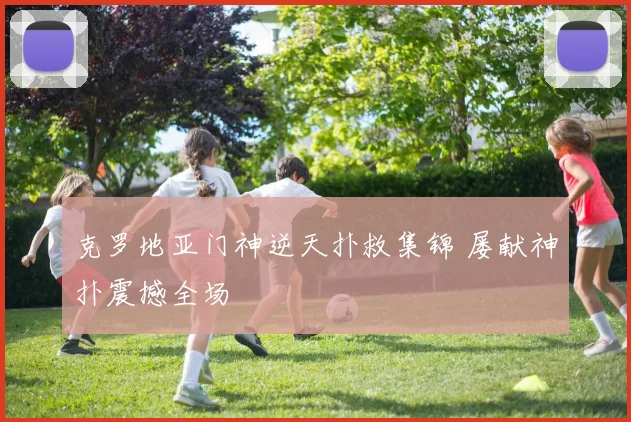 克罗地亚门神逆天扑救集锦 屡献神扑震撼全场