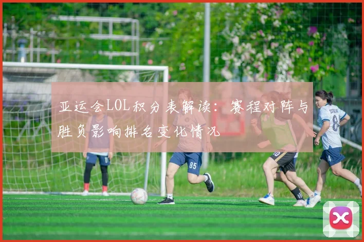 亚运会LOL积分表解读：赛程对阵与胜负影响排名变化情况