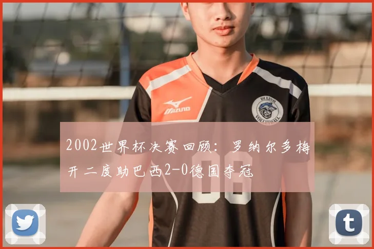 2002世界杯决赛回顾：罗纳尔多梅开二度助巴西2-0德国夺冠