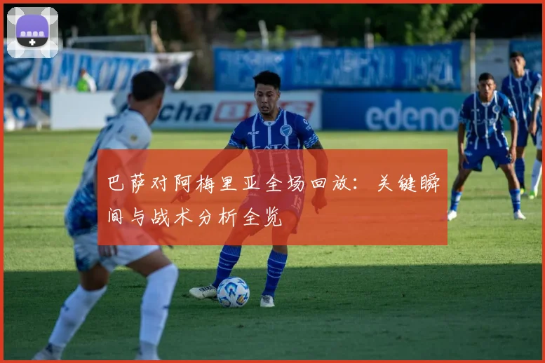 巴萨对阿梅里亚全场回放:关键瞬间与战术分析全览