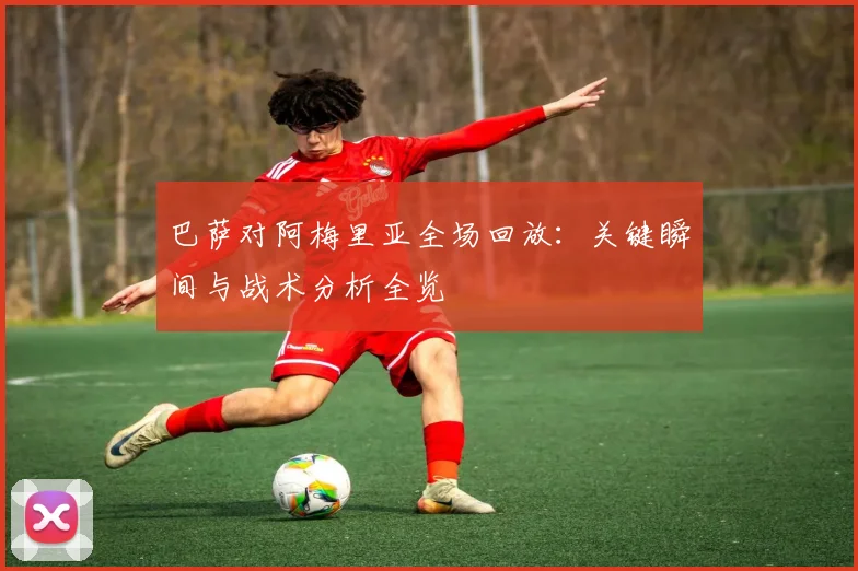巴萨对阿梅里亚全场回放:关键瞬间与战术分析全览