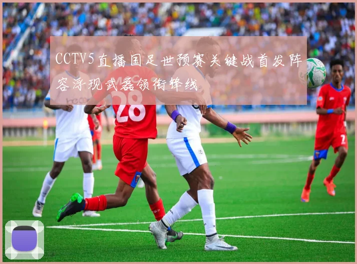 CCTV5直播国足世预赛关键战首发阵容浮现武磊领衔锋线