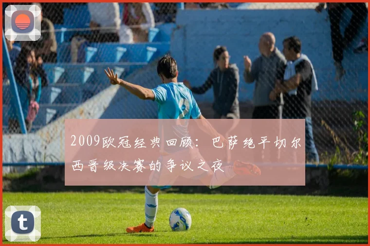 2009欧冠经典回顾：巴萨绝平切尔西晋级决赛的争议之夜