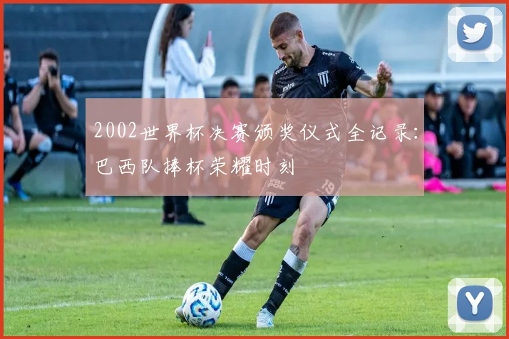 2002世界杯决赛颁奖仪式全记录：巴西队捧杯荣耀时刻