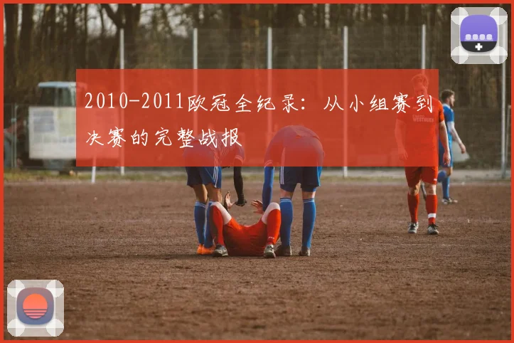 2010-2011欧冠全纪录：从小组赛到决赛的完整战报