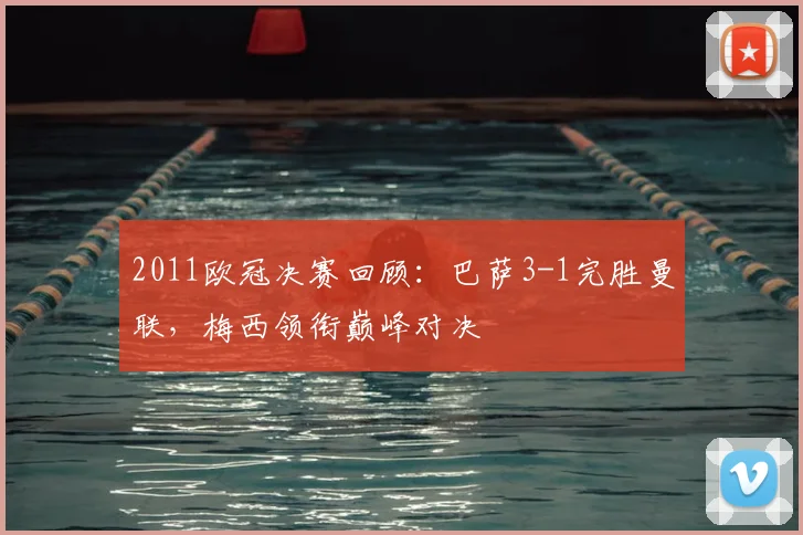 2011欧冠决赛回顾：巴萨3-1完胜曼联，梅西领衔巅峰对决