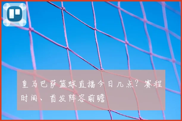 皇马巴萨篮球直播今日几点？赛程时间、首发阵容前瞻