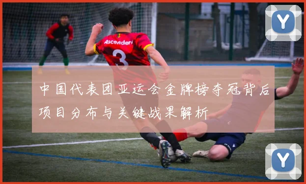 中国代表团亚运会金牌榜夺冠背后项目分布与关键战果解析
