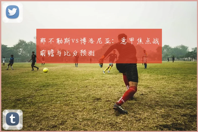 那不勒斯vs博洛尼亚：意甲焦点战前瞻与比分预测