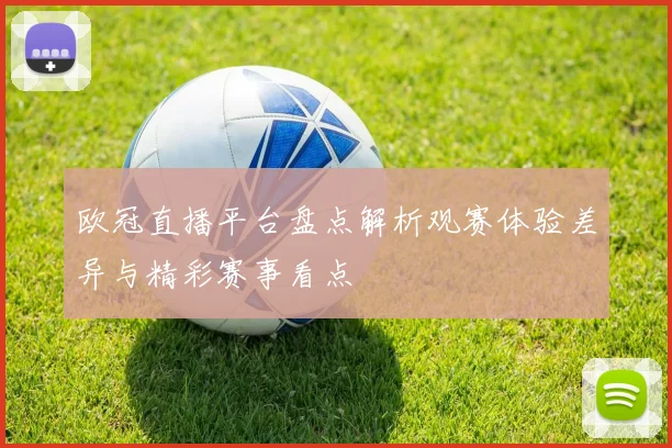 欧冠直播平台盘点解析观赛体验差异与精彩赛事看点