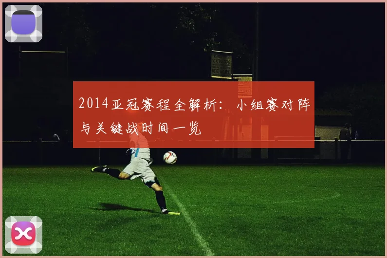 2014亚冠赛程全解析：小组赛对阵与关键战时间一览