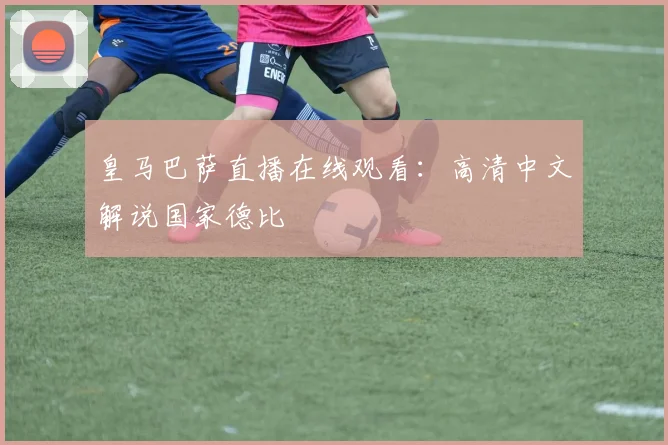 皇马巴萨直播在线观看:高清中文解说国家德比