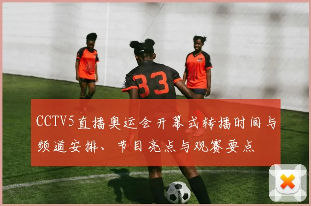 CCTV5直播奥运会开幕式转播时间与频道安排、节目亮点与观赛要点