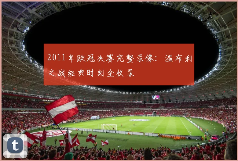 2011年欧冠决赛完整录像：温布利之战经典时刻全收录